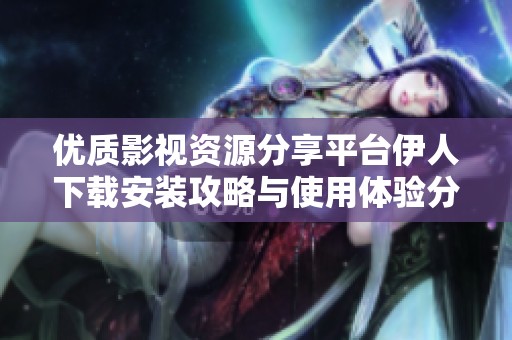 优质影视资源分享平台伊人下载安装攻略与使用体验分析