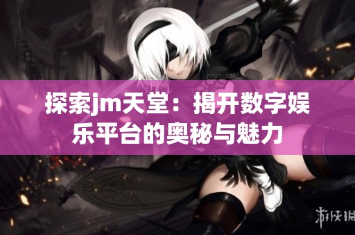 探索jm天堂：揭开数字娱乐平台的奥秘与魅力