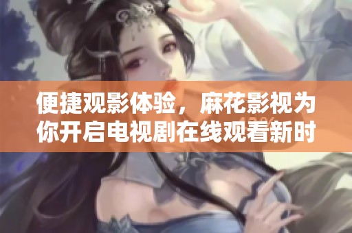 便捷观影体验，麻花影视为你开启电视剧在线观看新时代