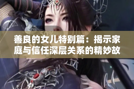 善良的女儿特别篇：揭示家庭与信任深层关系的精妙故事