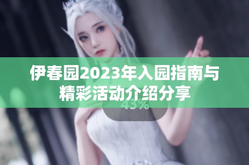 伊春园2023年入园指南与精彩活动介绍分享
