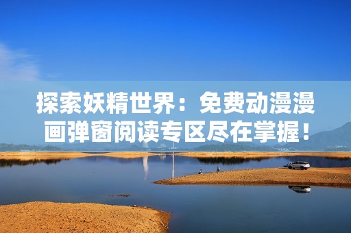探索妖精世界：免费动漫漫画弹窗阅读专区尽在掌握！