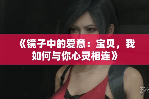 《镜子中的爱意：宝贝，我如何与你心灵相连》