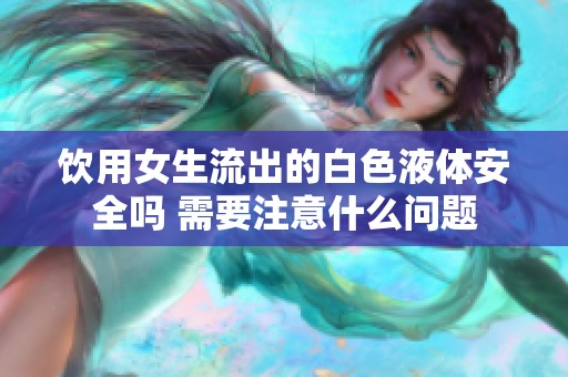 饮用女生流出的白色液体安全吗 需要注意什么问题