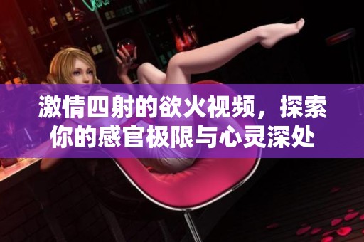激情四射的欲火视频，探索你的感官极限与心灵深处