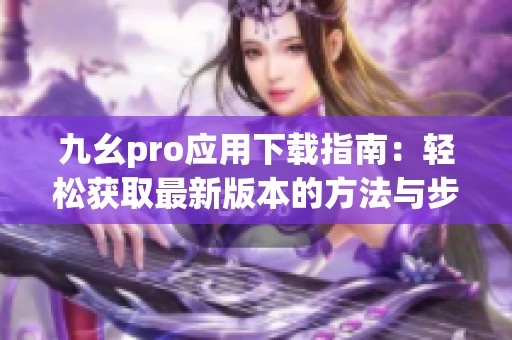 九幺pro应用下载指南：轻松获取最新版本的方法与步骤