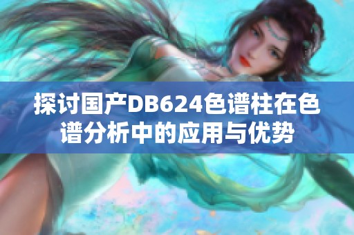 探讨国产DB624色谱柱在色谱分析中的应用与优势