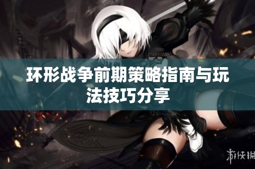 环形战争前期策略指南与玩法技巧分享