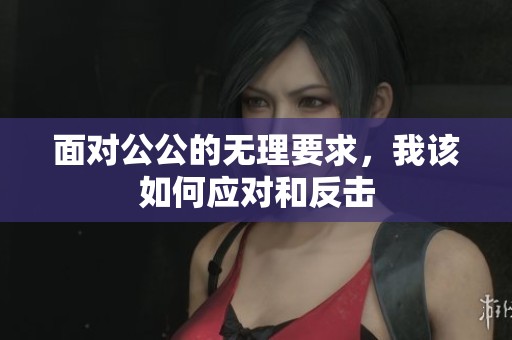 面对公公的无理要求，我该如何应对和反击