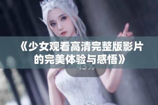 《少女观看高清完整版影片的完美体验与感悟》