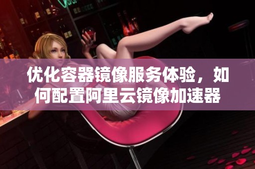 优化容器镜像服务体验，如何配置阿里云镜像加速器