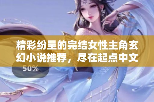 精彩纷呈的完结女性主角玄幻小说推荐，尽在起点中文网手机端
