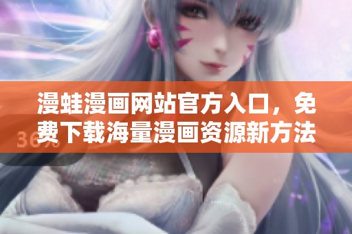 漫蛙漫画网站官方入口，免费下载海量漫画资源新方法揭秘