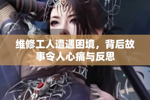 维修工人遭遇困境，背后故事令人心痛与反思
