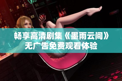 畅享高清剧集《墨雨云间》无广告免费观看体验