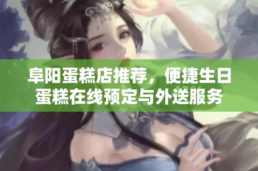 阜阳蛋糕店推荐，便捷生日蛋糕在线预定与外送服务