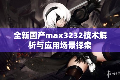 全新国产max3232技术解析与应用场景探索