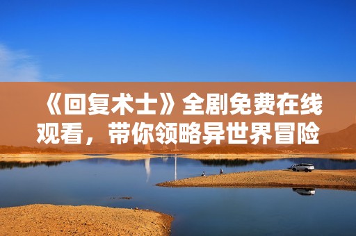 《回复术士》全剧免费在线观看，带你领略异世界冒险故事魅力