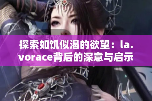 探索如饥似渴的欲望：la.vorace背后的深意与启示