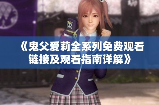 《鬼父爱莉全系列免费观看链接及观看指南详解》
