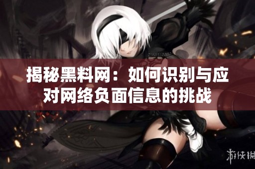 揭秘黑料网：如何识别与应对网络负面信息的挑战