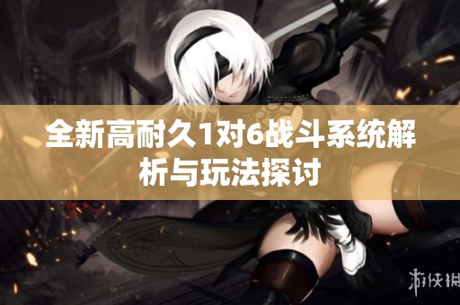全新高耐久1对6战斗系统解析与玩法探讨