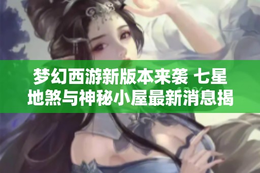 梦幻西游新版本来袭 七星地煞与神秘小屋最新消息揭晓
