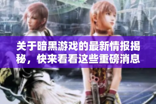 关于暗黑游戏的最新情报揭秘，快来看看这些重磅消息！