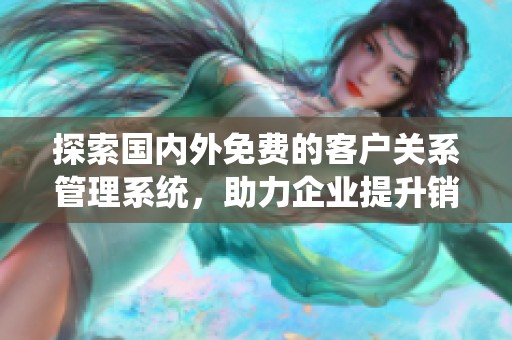探索国内外免费的客户关系管理系统，助力企业提升销售效率