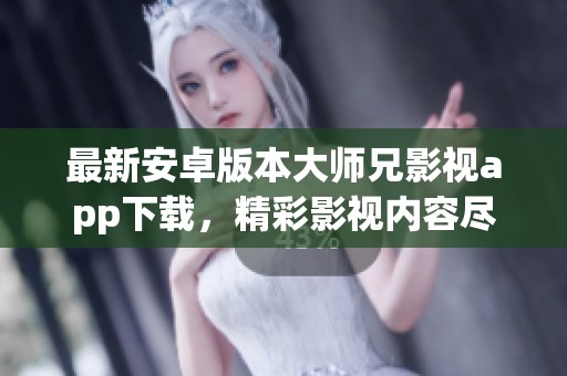 最新安卓版本大师兄影视app下载，精彩影视内容尽在掌握！