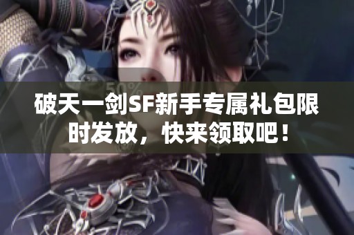 破天一剑SF新手专属礼包限时发放，快来领取吧！