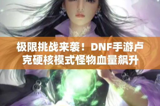 极限挑战来袭！DNF手游卢克硬核模式怪物血量飙升