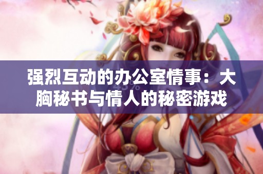 强烈互动的办公室情事：大胸秘书与情人的秘密游戏