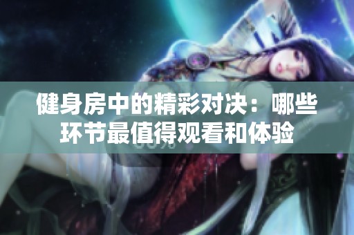 健身房中的精彩对决：哪些环节最值得观看和体验
