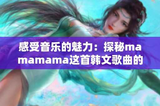 感受音乐的魅力：探秘mamamama这首韩文歌曲的动人之处
