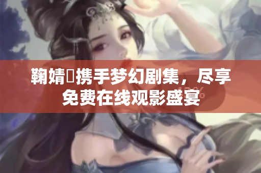 鞠婧祎携手梦幻剧集，尽享免费在线观影盛宴