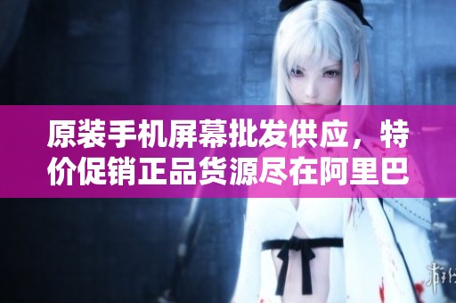 原装手机屏幕批发供应，特价促销正品货源尽在阿里巴巴