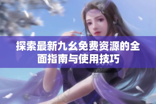 探索最新九幺免费资源的全面指南与使用技巧