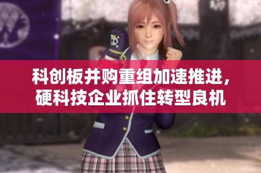 科创板并购重组加速推进，硬科技企业抓住转型良机