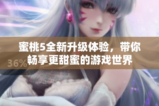 蜜桃5全新升级体验，带你畅享更甜蜜的游戏世界