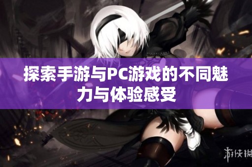 探索手游与PC游戏的不同魅力与体验感受