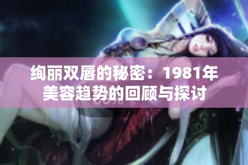 绚丽双唇的秘密：1981年美容趋势的回顾与探讨
