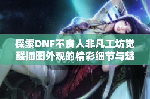 探索DNF不良人非凡工坊觉醒插图外观的精彩细节与魅力