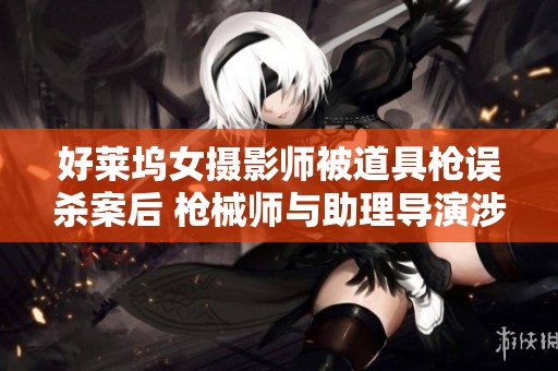 好莱坞女摄影师被道具枪误杀案后 枪械师与助理导演涉嫌失职调查