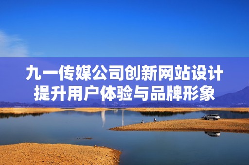 九一传媒公司创新网站设计提升用户体验与品牌形象