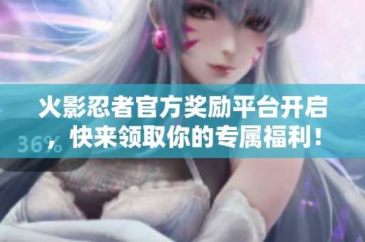 火影忍者官方奖励平台开启，快来领取你的专属福利！