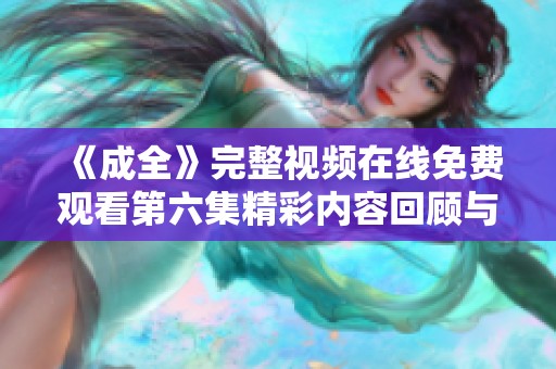 《成全》完整视频在线免费观看第六集精彩内容回顾与分析