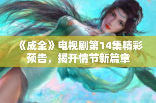 《成全》电视剧第14集精彩预告，揭开情节新篇章