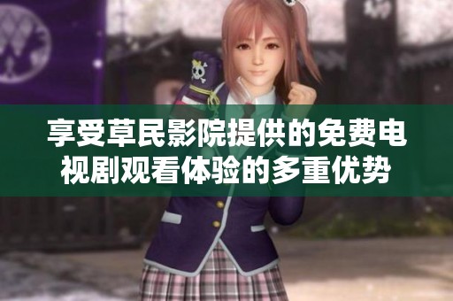 享受草民影院提供的免费电视剧观看体验的多重优势
