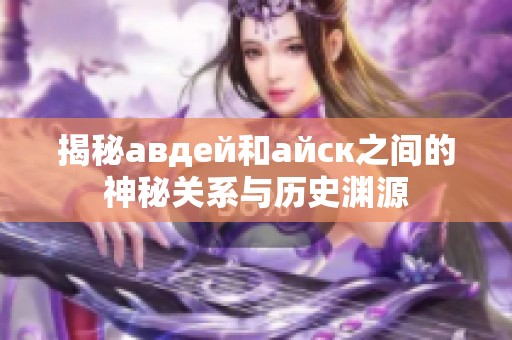 揭秘авдей和айск之间的神秘关系与历史渊源